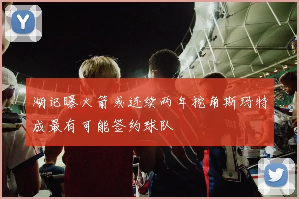 湖记曝火箭或连续两年挖角斯玛特成最有可能签约球队