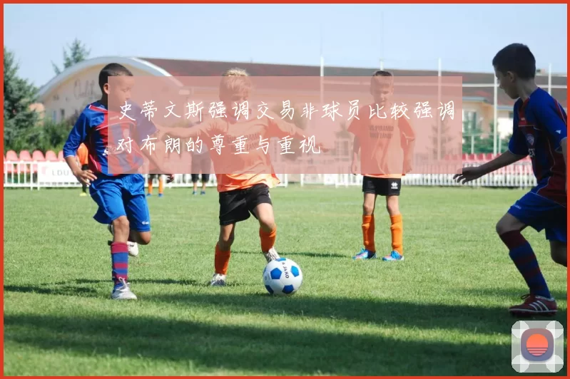 史蒂文斯强调交易非球员比较强调对布朗的尊重与重视