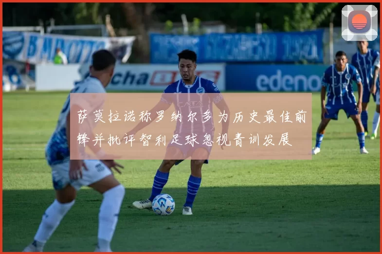 萨莫拉诺称罗纳尔多为历史最佳前锋并批评智利足球忽视青训发展