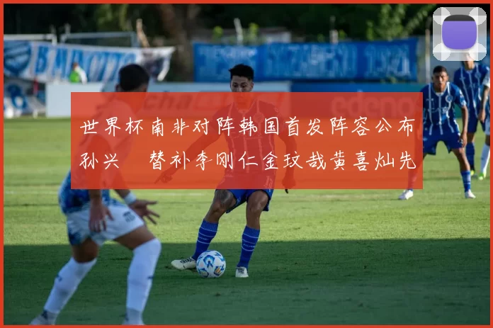 世界杯南非对阵韩国首发阵容公布孙兴慜替补李刚仁金玟哉黄喜灿先发