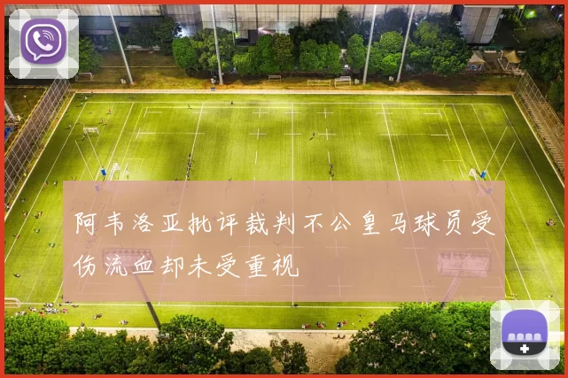 阿韦洛亚批评裁判不公皇马球员受伤流血却未受重视