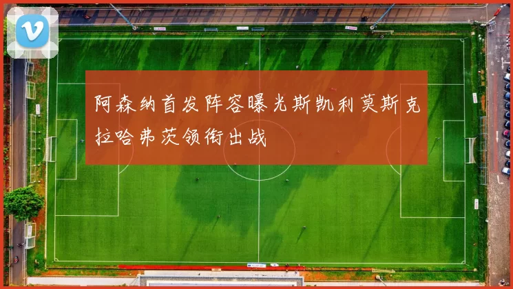 阿森纳首发阵容曝光斯凯利莫斯克拉哈弗茨领衔出战