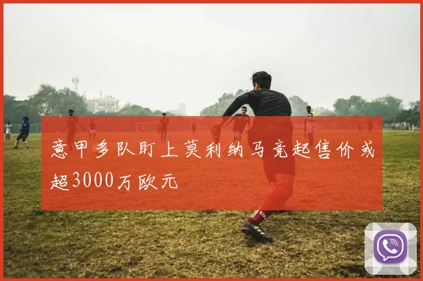 意甲多队盯上莫利纳马竞起售价或超3000万欧元