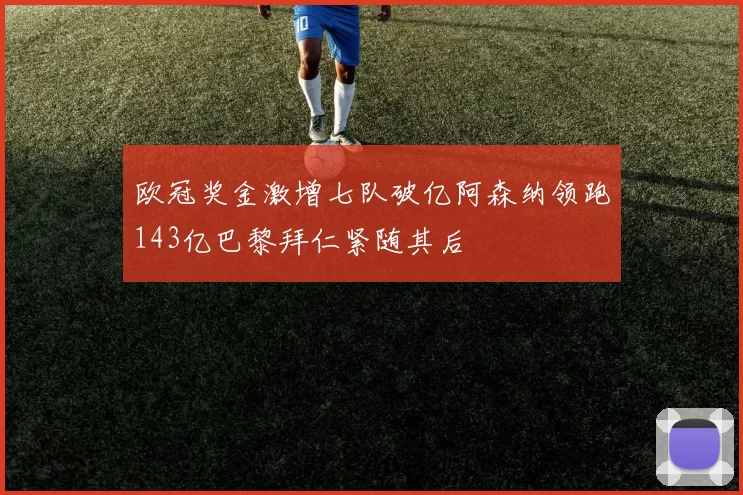 欧冠奖金激增七队破亿阿森纳领跑143亿巴黎拜仁紧随其后