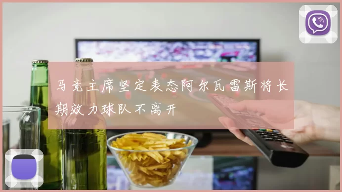 马竞主席坚定表态阿尔瓦雷斯将长期效力球队不离开