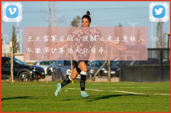 王大雷赛后细心提醒记者注意铁人队徽保护赛场文化传承