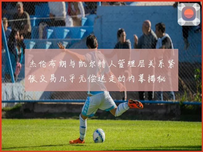 杰伦布朗与凯尔特人管理层关系紧张交易几乎无偿送走的内幕揭秘