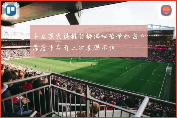 季后赛失误排行榜揭秘哈登独占六席詹韦各有三次表现不佳