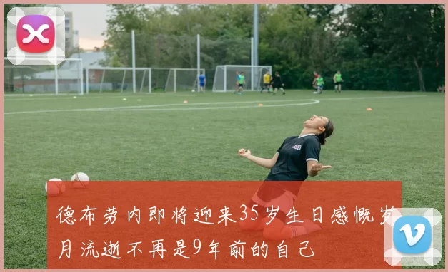 德布劳内即将迎来35岁生日感慨岁月流逝不再是9年前的自己