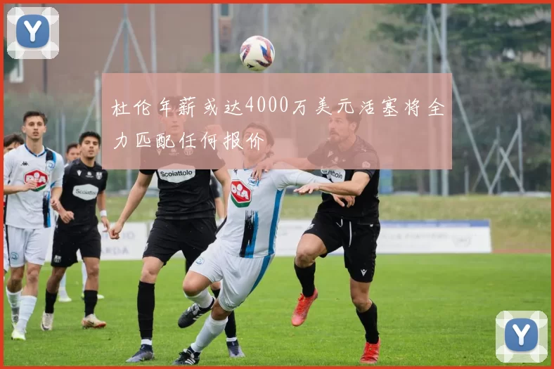杜伦年薪或达4000万美元活塞将全力匹配任何报价