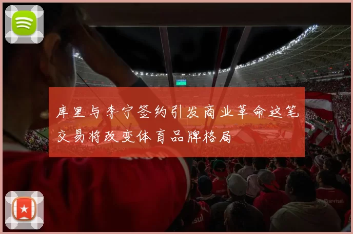 库里与李宁签约引发商业革命这笔交易将改变体育品牌格局
