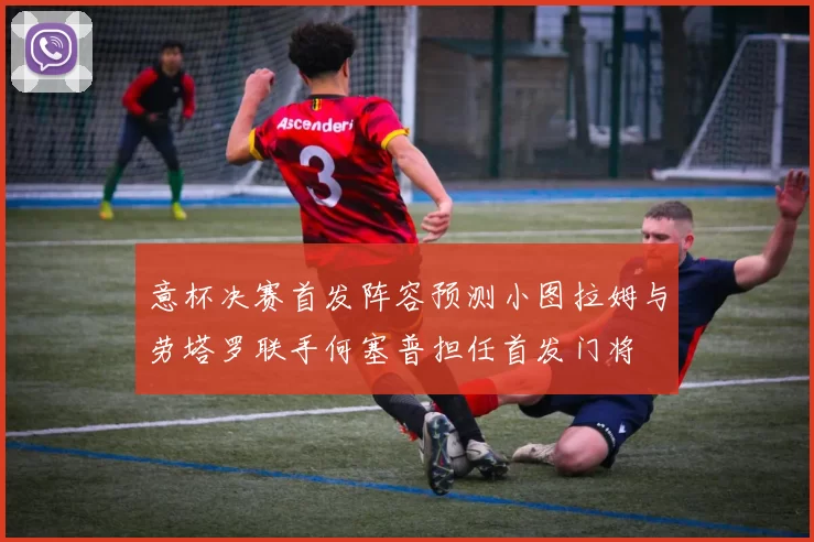意杯决赛首发阵容预测小图拉姆与劳塔罗联手何塞普担任首发门将