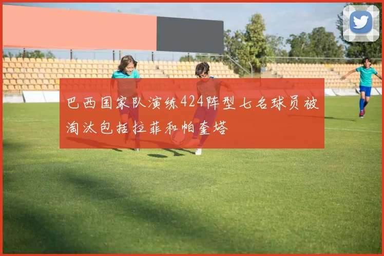 巴西国家队演练424阵型七名球员被淘汰包括拉菲和帕奎塔