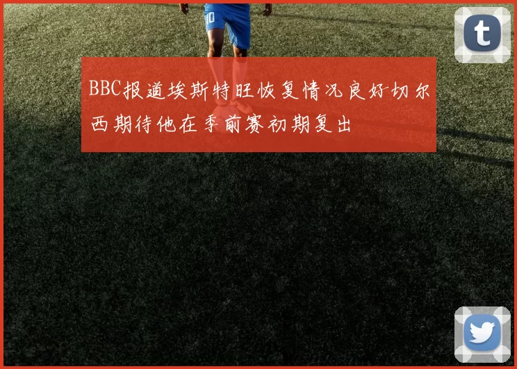 BBC报道埃斯特旺恢复情况良好切尔西期待他在季前赛初期复出