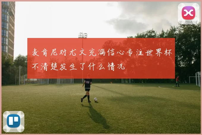 麦肯尼对尤文充满信心专注世界杯不清楚发生了什么情况
