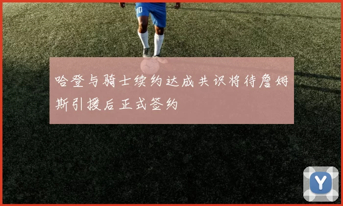 哈登与骑士续约达成共识将待詹姆斯引援后正式签约